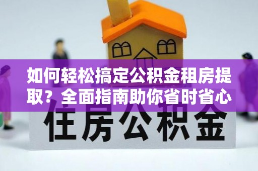 浦口如何轻松搞定公积金租房提取？全面指南助你省时省心