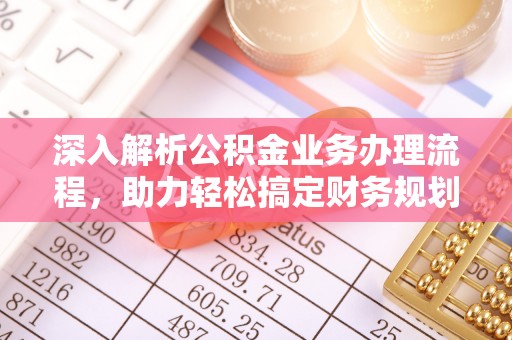 浦口深入解析公积金业务办理流程，助力轻松搞定财务规划