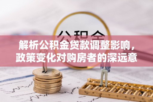 浦口解析公积金贷款调整影响，政策变化对购房者的深远意义