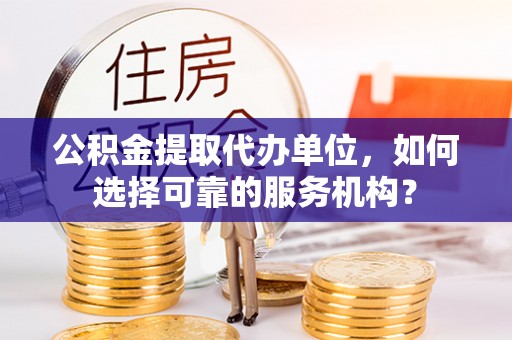 浦口公积金提取代办单位，如何选择可靠的服务机构？