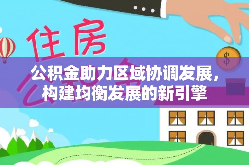 浦口公积金助力区域协调发展，构建均衡发展的新引擎