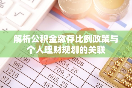 浦口解析公积金缴存比例政策与个人理财规划的关联