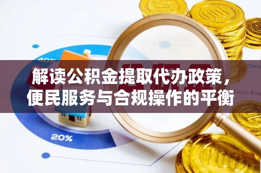 浦口解读公积金提取代办政策，便民服务与合规操作的平衡之道