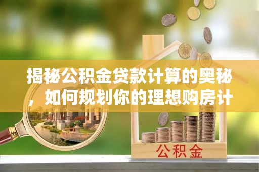 浦口揭秘公积金贷款计算的奥秘，如何规划你的理想购房计划