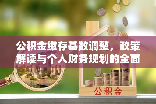 浦口公积金缴存基数调整，政策解读与个人财务规划的全面分析