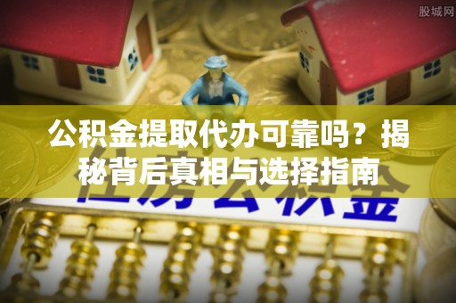 浦口公积金提取代办可靠吗？揭秘背后真相与选择指南