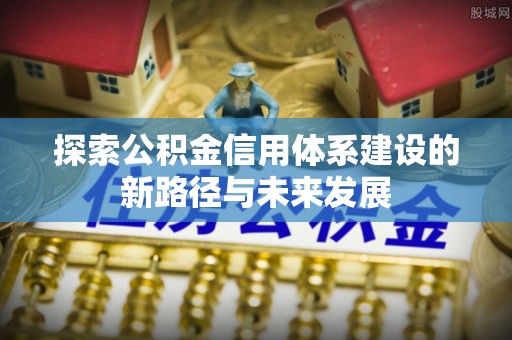 浦口探索公积金信用体系建设的新路径与未来发展