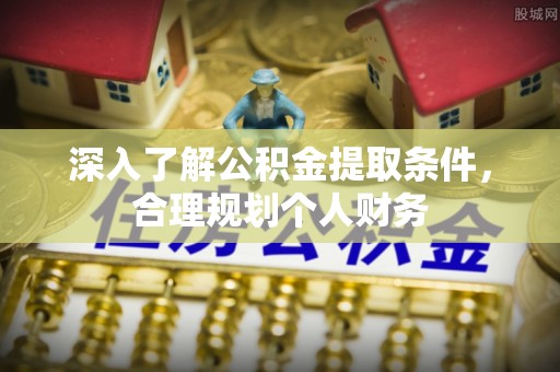 浦口深入了解公积金提取条件，合理规划个人财务
