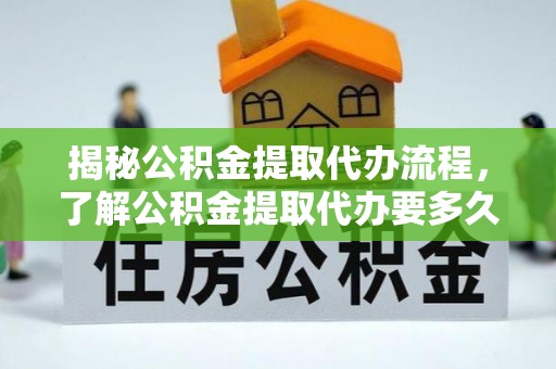 浦口揭秘公积金提取代办流程，了解公积金提取代办要多久的关键因素