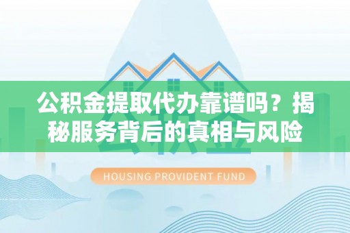 浦口公积金提取代办靠谱吗？揭秘服务背后的真相与风险