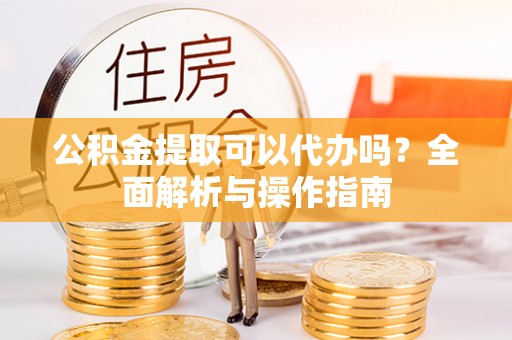 浦口公积金提取可以代办吗？全面解析与操作指南