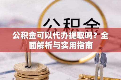 浦口公积金可以代办提取吗？全面解析与实用指南