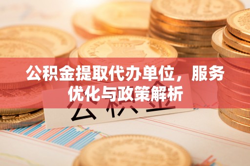 浦口公积金提取代办单位，服务优化与政策解析