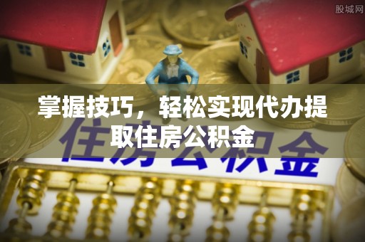 浦口掌握技巧，轻松实现代办提取住房公积金