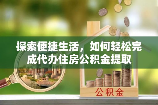 浦口探索便捷生活，如何轻松完成代办住房公积金提取