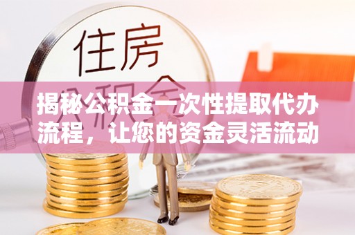 浦口揭秘公积金一次性提取代办流程，让您的资金灵活流动