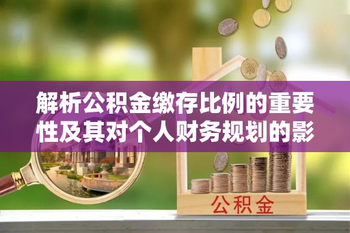 浦口解析公积金缴存比例的重要性及其对个人财务规划的影响