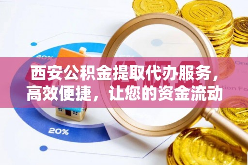 浦口西安公积金提取代办服务，高效便捷，让您的资金流动更灵活