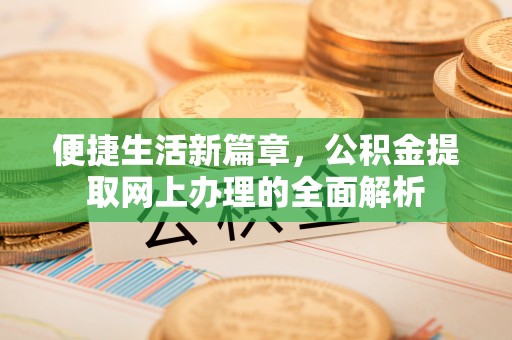 浦口便捷生活新篇章，公积金提取网上办理的全面解析