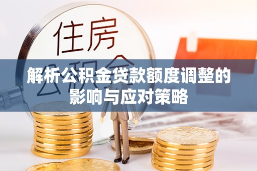 浦口解析公积金贷款额度调整的影响与应对策略