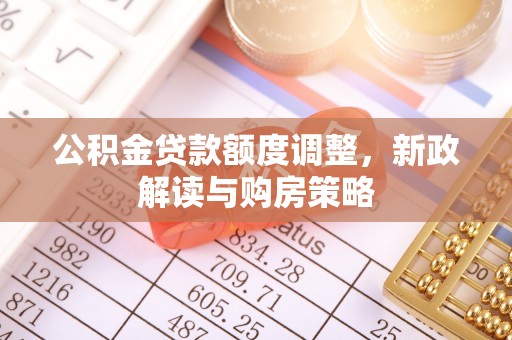 浦口公积金贷款额度调整，新政解读与购房策略