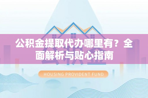 浦口公积金提取代办哪里有？全面解析与贴心指南