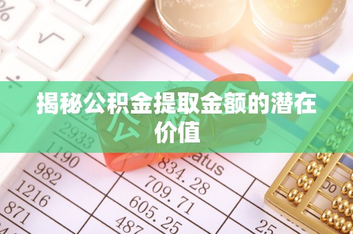 浦口揭秘公积金提取金额的潜在价值