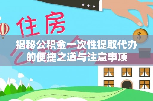 浦口揭秘公积金一次性提取代办的便捷之道与注意事项