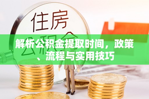 浦口解析公积金提取时间，政策、流程与实用技巧