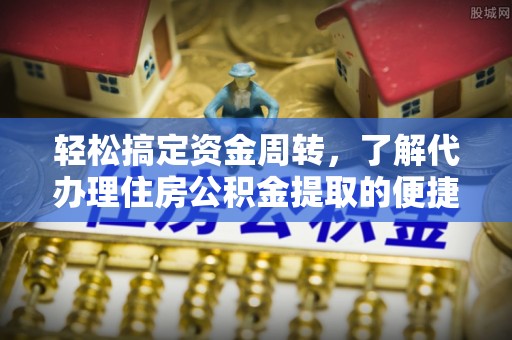 浦口轻松搞定资金周转，了解代办理住房公积金提取的便捷之道