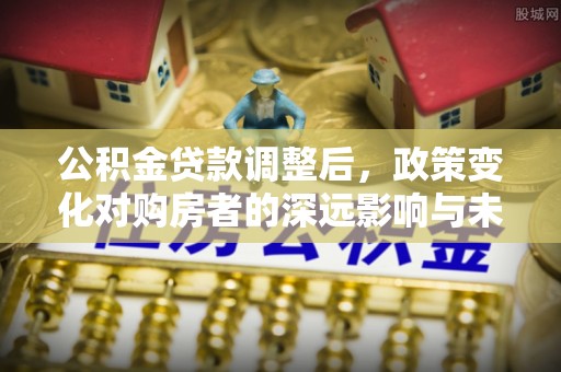浦口公积金贷款调整后，政策变化对购房者的深远影响与未来趋势分析