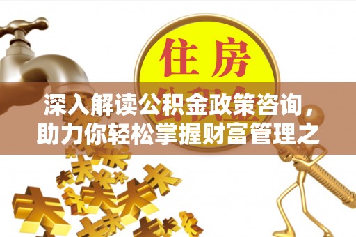 浦口深入解读公积金政策咨询，助力你轻松掌握财富管理之道