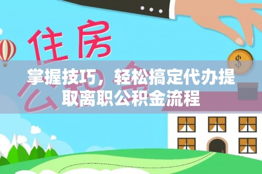 浦口掌握技巧，轻松搞定代办提取离职公积金流程