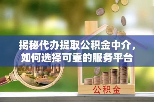 浦口揭秘代办提取公积金中介，如何选择可靠的服务平台