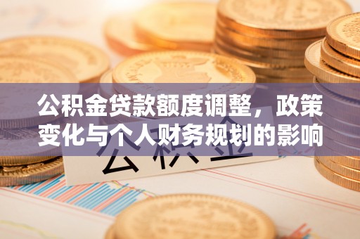 浦口公积金贷款额度调整，政策变化与个人财务规划的影响分析