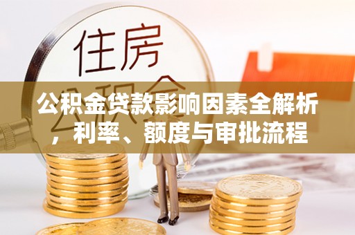 浦口公积金贷款影响因素全解析，利率、额度与审批流程