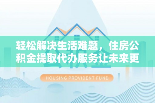 浦口轻松解决生活难题，住房公积金提取代办服务让未来更安心