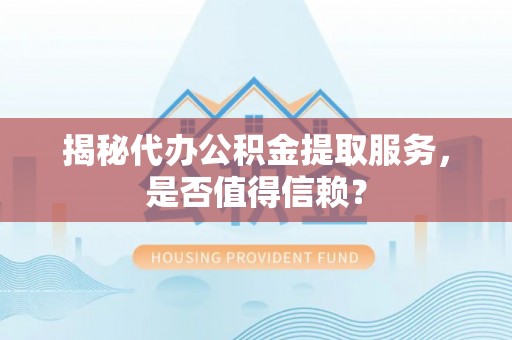 浦口揭秘代办公积金提取服务，是否值得信赖？