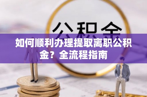 浦口如何顺利办理提取离职公积金？全流程指南