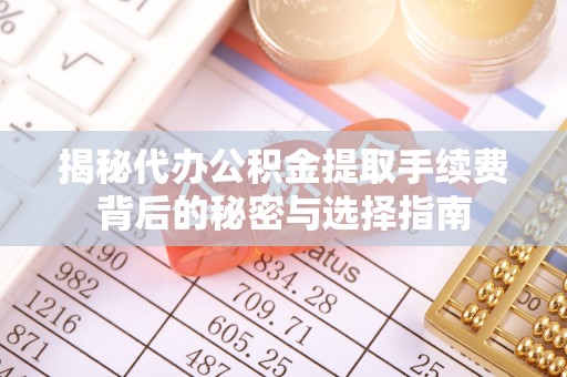 浦口揭秘代办公积金提取手续费背后的秘密与选择指南