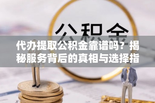 浦口代办提取公积金靠谱吗？揭秘服务背后的真相与选择指南