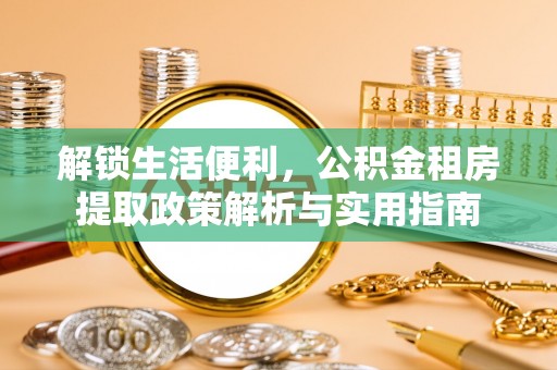 浦口解锁生活便利，公积金租房提取政策解析与实用指南
