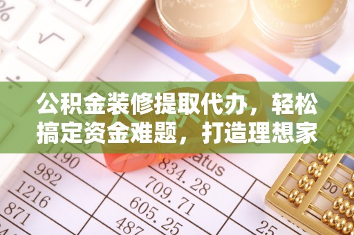 浦口公积金装修提取代办，轻松搞定资金难题，打造理想家居