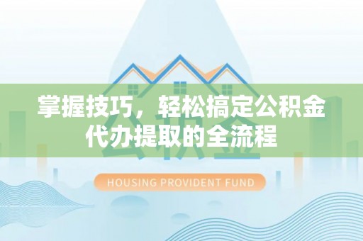 浦口掌握技巧，轻松搞定公积金代办提取的全流程