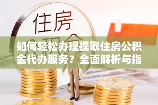 浦口如何轻松办理提取住房公积金代办服务？全面解析与指南