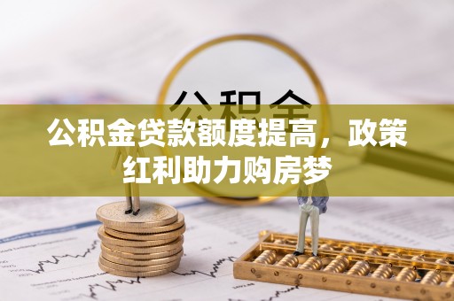 浦口公积金贷款额度提高，政策红利助力购房梦