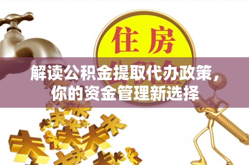 浦口解读公积金提取代办政策，你的资金管理新选择