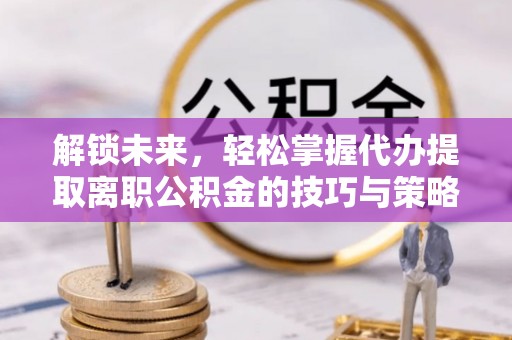 浦口解锁未来，轻松掌握代办提取离职公积金的技巧与策略