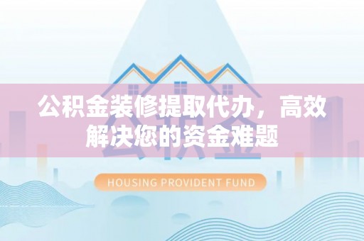 浦口公积金装修提取代办，高效解决您的资金难题