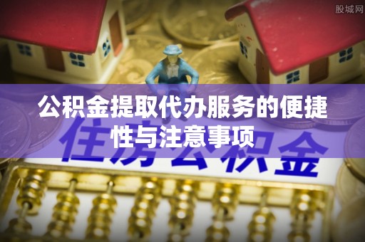 浦口公积金提取代办服务的便捷性与注意事项